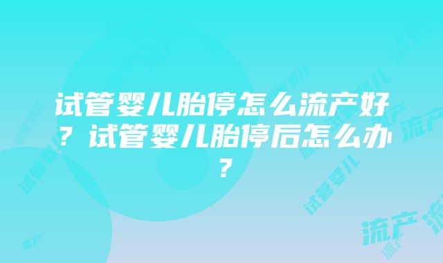 试管婴儿胎停怎么流产好？试管婴儿胎停后怎么办？