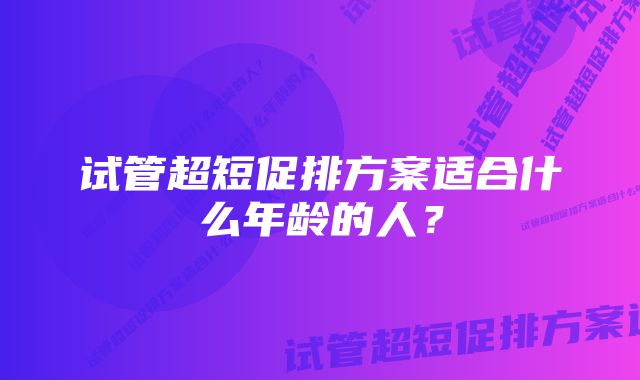 试管超短促排方案适合什么年龄的人？