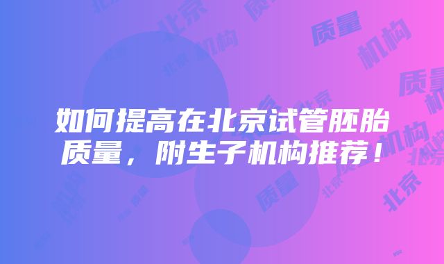 如何提高在北京试管胚胎质量，附生子机构推荐！