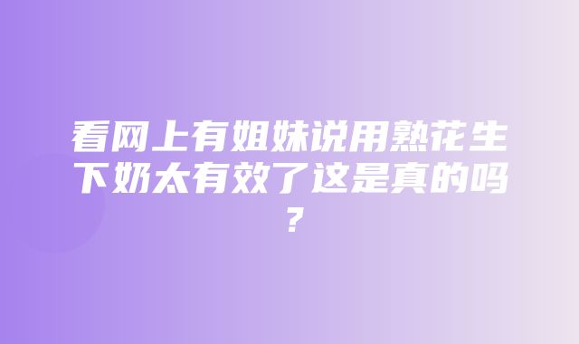 看网上有姐妹说用熟花生下奶太有效了这是真的吗？