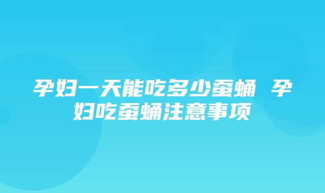 孕妇一天能吃多少蚕蛹 孕妇吃蚕蛹注意事项