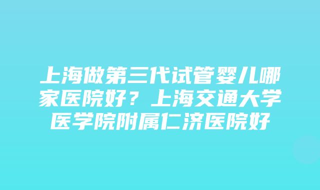 上海做第三代试管婴儿哪家医院好？上海交通大学医学院附属仁济医院好