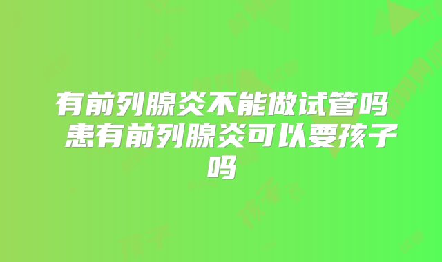 有前列腺炎不能做试管吗 患有前列腺炎可以要孩子吗