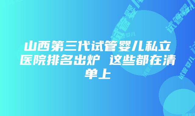 山西第三代试管婴儿私立医院排名出炉 这些都在清单上