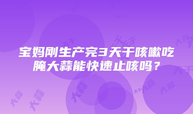 宝妈刚生产完3天干咳嗽吃腌大蒜能快速止咳吗？