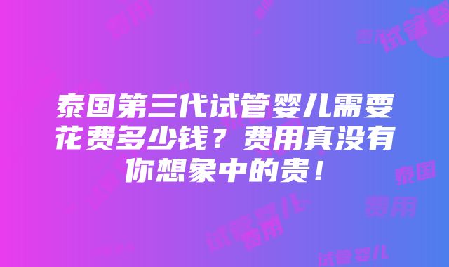 泰国第三代试管婴儿需要花费多少钱？费用真没有你想象中的贵！