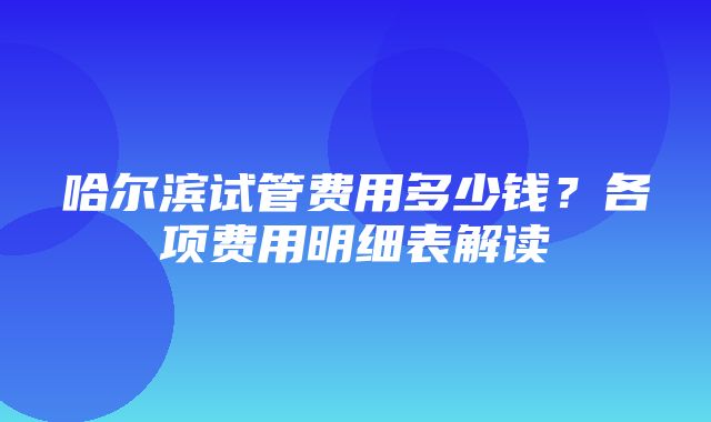 哈尔滨试管费用多少钱？各项费用明细表解读