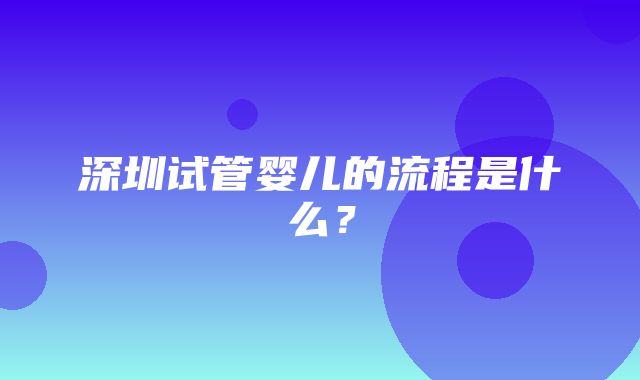 深圳试管婴儿的流程是什么？