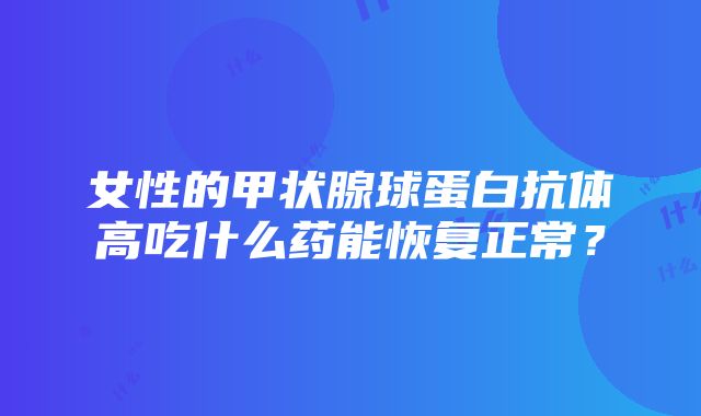 女性的甲状腺球蛋白抗体高吃什么药能恢复正常？