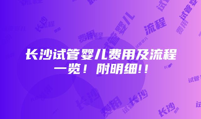 长沙试管婴儿费用及流程一览！附明细!！