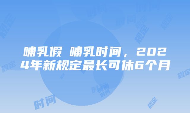 哺乳假≠哺乳时间，2024年新规定最长可休6个月