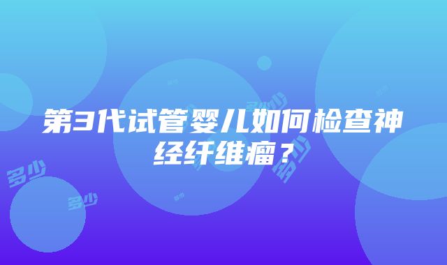 第3代试管婴儿如何检查神经纤维瘤？