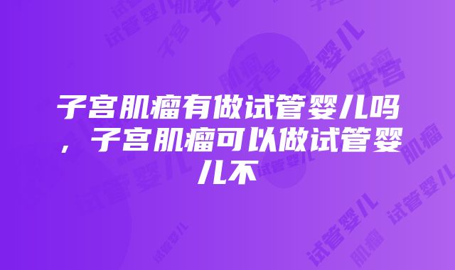 子宫肌瘤有做试管婴儿吗，子宫肌瘤可以做试管婴儿不