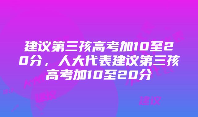 建议第三孩高考加10至20分，人大代表建议第三孩高考加10至20分