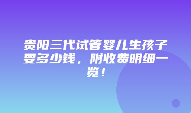 贵阳三代试管婴儿生孩子要多少钱，附收费明细一览！