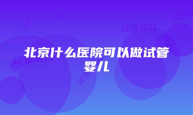 北京什么医院可以做试管婴儿