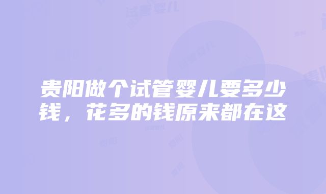 贵阳做个试管婴儿要多少钱，花多的钱原来都在这