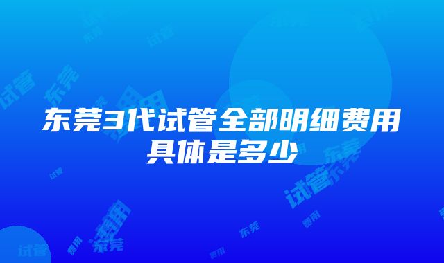 东莞3代试管全部明细费用具体是多少