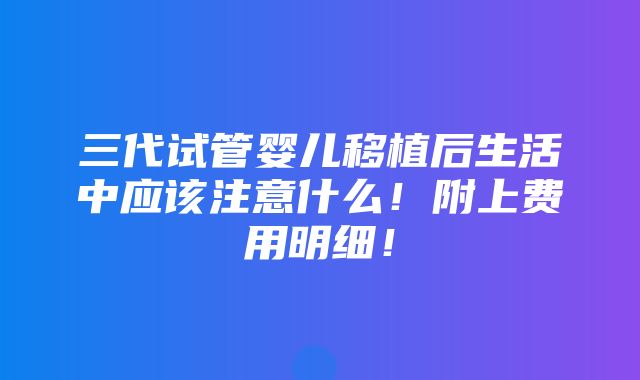 三代试管婴儿移植后生活中应该注意什么！附上费用明细！