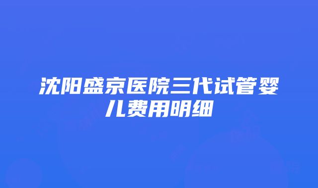 沈阳盛京医院三代试管婴儿费用明细