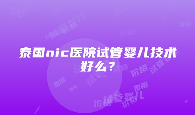 泰国nic医院试管婴儿技术好么？