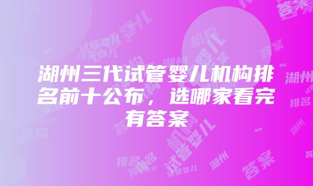 湖州三代试管婴儿机构排名前十公布，选哪家看完有答案