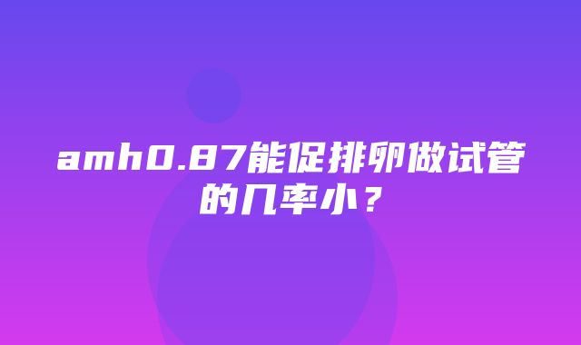 amh0.87能促排卵做试管的几率小？