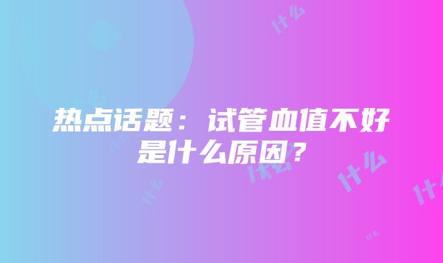 热点话题：试管血值不好是什么原因？