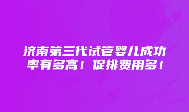 济南第三代试管婴儿成功率有多高！促排费用多！