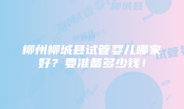 柳州柳城县试管婴儿哪家好？要准备多少钱！