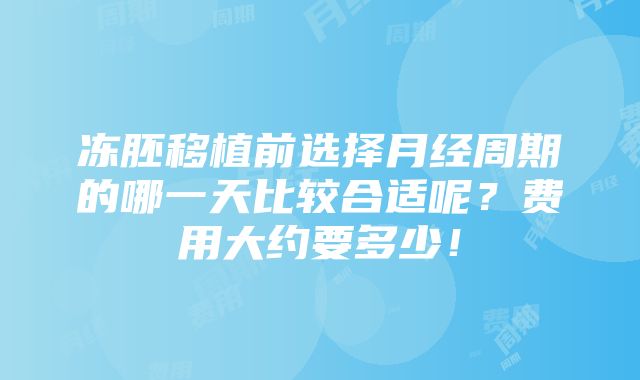 冻胚移植前选择月经周期的哪一天比较合适呢？费用大约要多少！