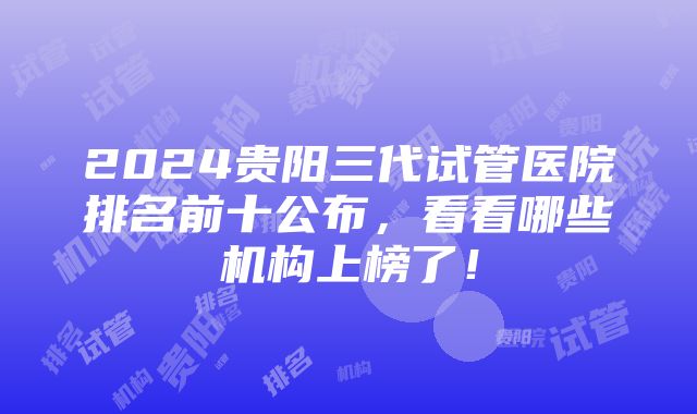 2024贵阳三代试管医院排名前十公布，看看哪些机构上榜了！