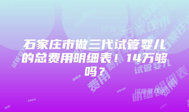 石家庄市做三代试管婴儿的总费用明细表！14万够吗？