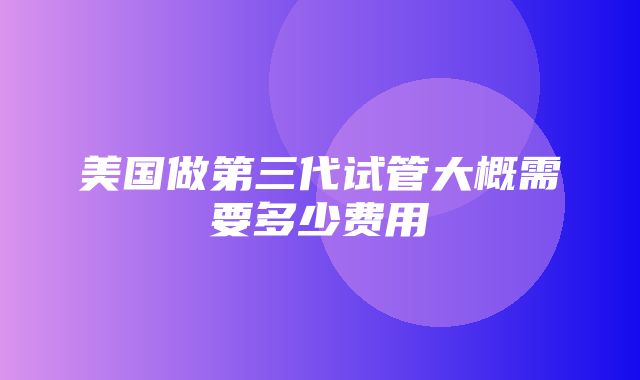 美国做第三代试管大概需要多少费用