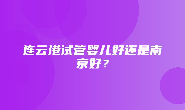 连云港试管婴儿好还是南京好？