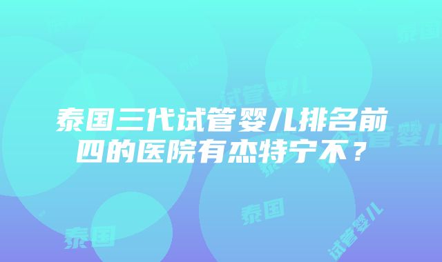 泰国三代试管婴儿排名前四的医院有杰特宁不？