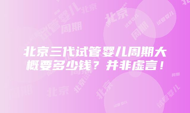 北京三代试管婴儿周期大概要多少钱？并非虚言！