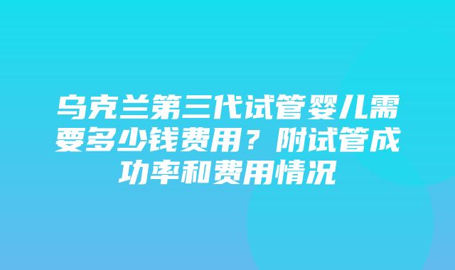 乌克兰第三代试管婴儿需要多少钱费用？附试管成功率和费用情况