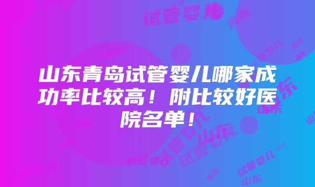 山东青岛试管婴儿哪家成功率比较高！附比较好医院名单！