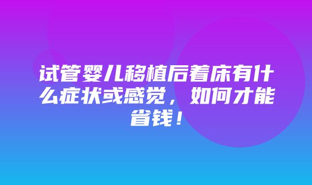 试管婴儿移植后着床有什么症状或感觉，如何才能省钱！