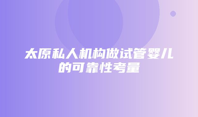 太原私人机构做试管婴儿的可靠性考量