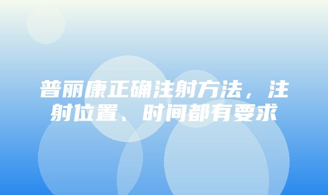 普丽康正确注射方法，注射位置、时间都有要求