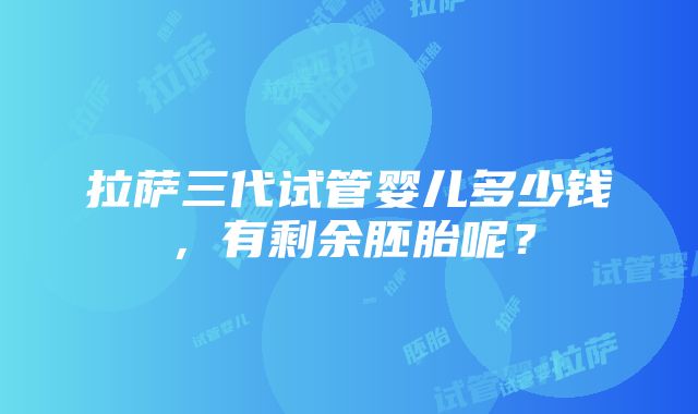 拉萨三代试管婴儿多少钱，有剩余胚胎呢？