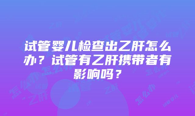 试管婴儿检查出乙肝怎么办？试管有乙肝携带者有影响吗？