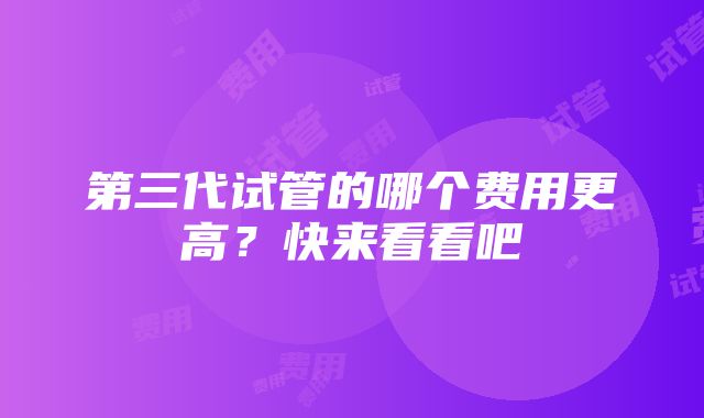 第三代试管的哪个费用更高？快来看看吧