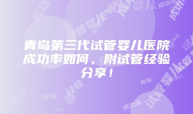 青岛第三代试管婴儿医院成功率如何，附试管经验分享！