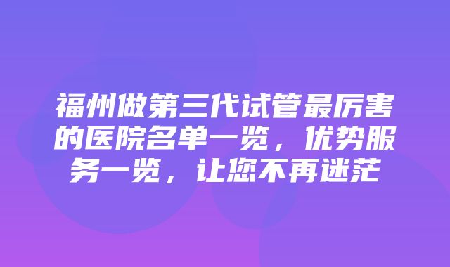 福州做第三代试管最厉害的医院名单一览，优势服务一览，让您不再迷茫