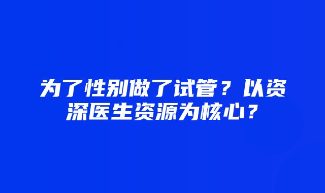 为了性别做了试管？以资深医生资源为核心？