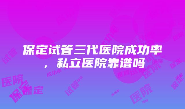 保定试管三代医院成功率，私立医院靠谱吗