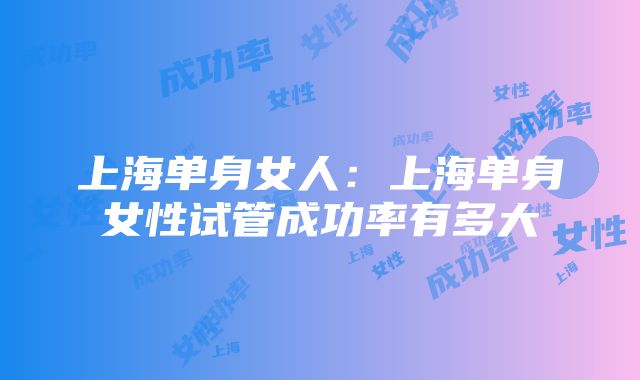 上海单身女人：上海单身女性试管成功率有多大